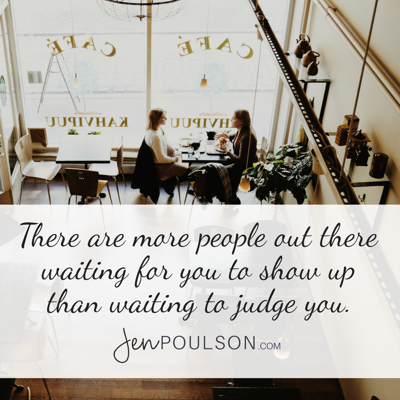 There are more people out there waiting for you to show up than waiting to judge you.