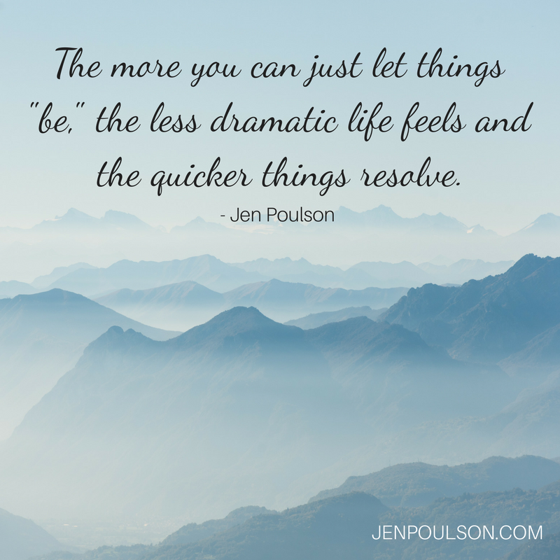 The more you can just let things "be," the less dramatic life feels, and the quicker things resolve